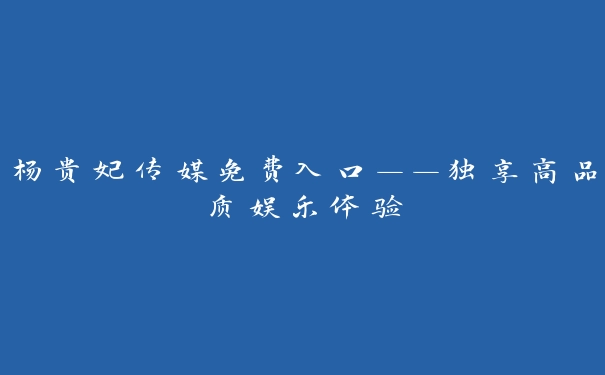 杨贵妃传媒免费入口——独享高品质娱乐体验