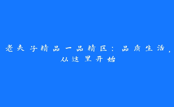 老夫子精品一品精区：品质生活，从这里开始