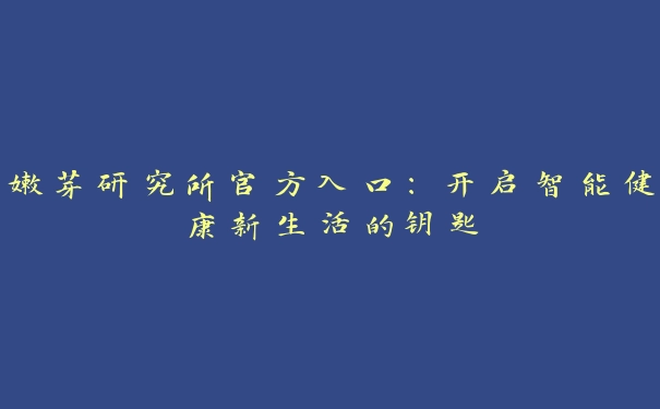 嫩芽研究所官方入口：开启智能健康新生活的钥匙