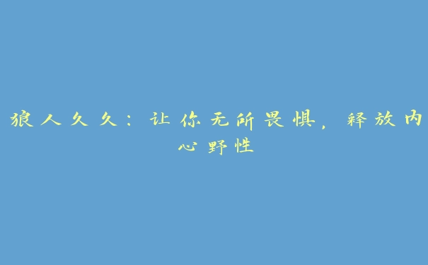 狼人久久：让你无所畏惧，释放内心野性