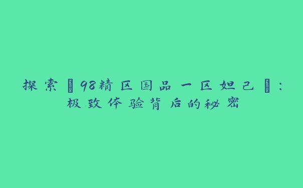 探索“98精区国品一区妲己”：极致体验背后的秘密