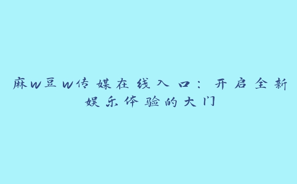 麻w豆w传媒在线入口：开启全新娱乐体验的大门