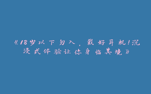 《18岁以下勿入，戴好耳机！沉浸式体验让你身临其境》