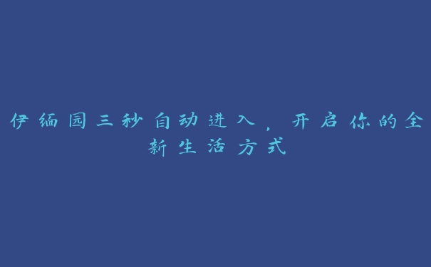 伊缅园三秒自动进入，开启你的全新生活方式