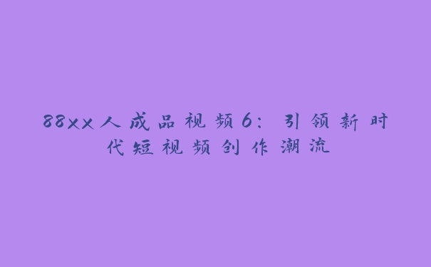 88xx人成品视频6：引领新时代短视频创作潮流