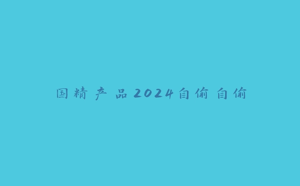 国精产品2024自偷自偷