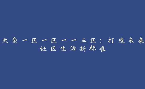 大象一区一区一一三区：打造未来社区生活新标准