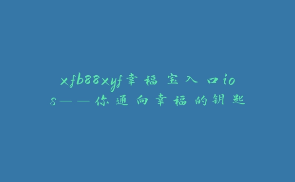 xfb88xyf幸福宝入口ios——你通向幸福的钥匙