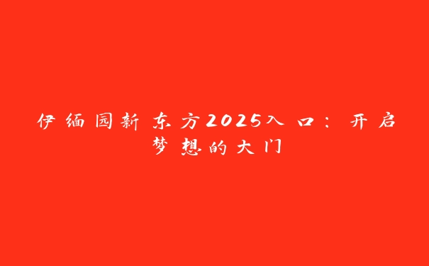 伊缅园新东方2025入口：开启梦想的大门