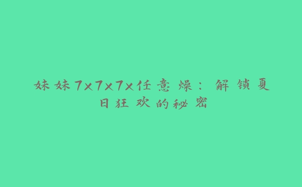 妹妹7x7x7x任意燥：解锁夏日狂欢的秘密