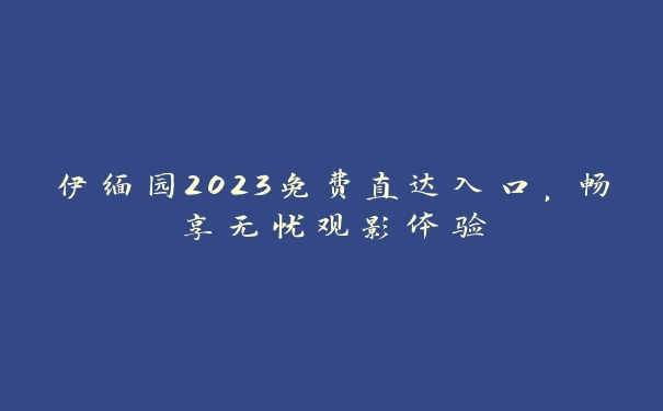 伊缅园2023免费直达入口，畅享无忧观影体验