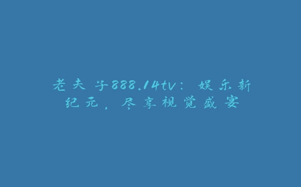 老夫子888.14tv：娱乐新纪元，尽享视觉盛宴