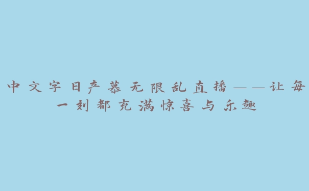 中文字日产慕无限乱直播——让每一刻都充满惊喜与乐趣