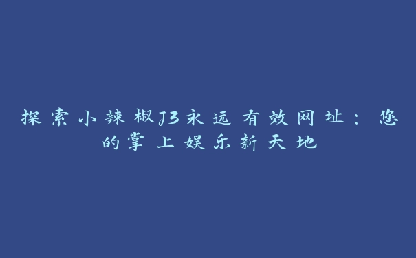 探索小辣椒J3永远有效网址：您的掌上娱乐新天地