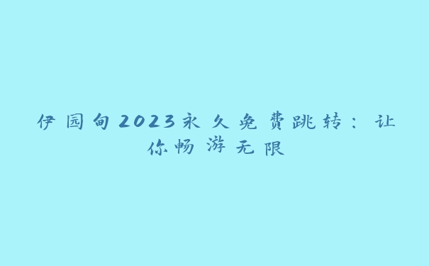 伊园甸2023永久免费跳转：让你畅游无限