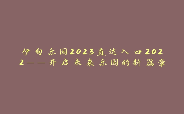 伊甸乐园2023直达入口2022——开启未来乐园的新篇章