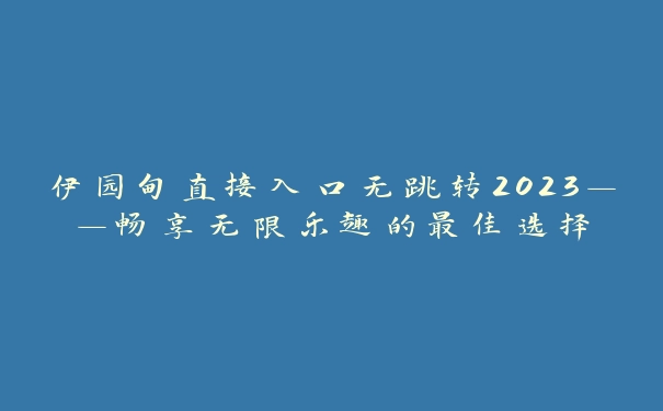 伊园甸直接入口无跳转2023——畅享无限乐趣的最佳选择