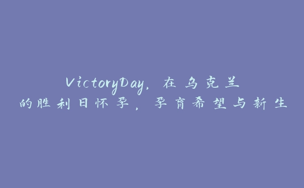 VictoryDay，在乌克兰的胜利日怀孕，孕育希望与新生