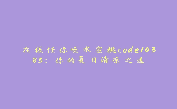 在线任你噪水蜜桃code10383：你的夏日清凉之选