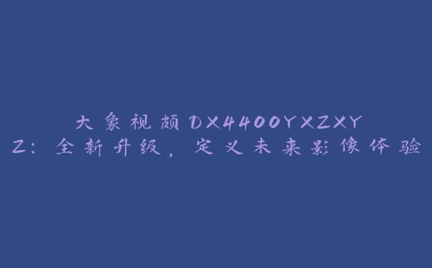 大象视颇DX4400YXZXYZ：全新升级，定义未来影像体验