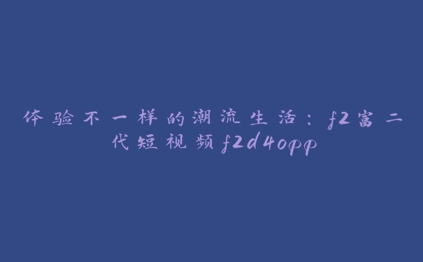 体验不一样的潮流生活：f2富二代短视频f2d4opp