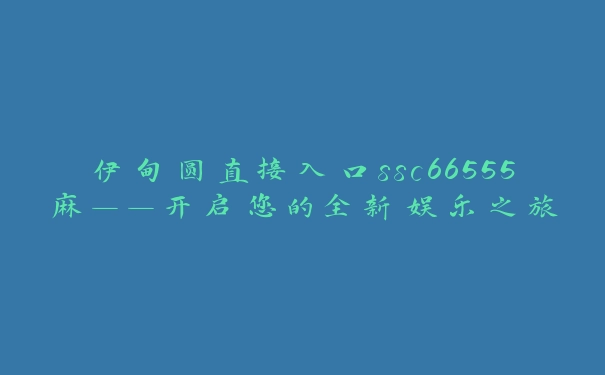 伊甸圆直接入口ssc66555麻——开启您的全新娱乐之旅