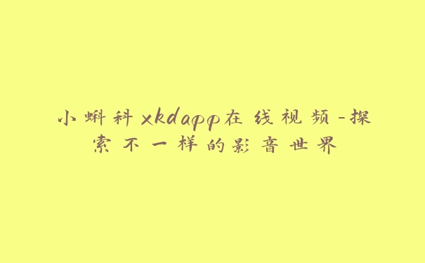 小蝌科xkdapp在线视频-探索不一样的影音世界