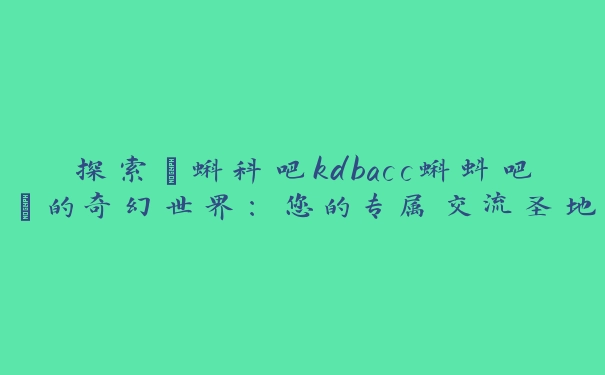 探索“蝌科吧kdbacc蝌蚪吧”的奇幻世界：您的专属交流圣地