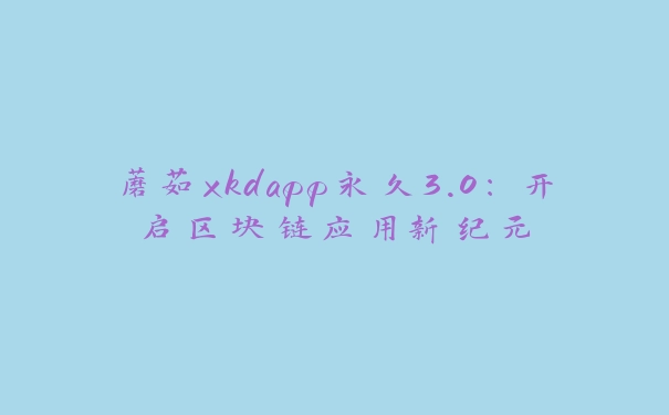 蘑菇xkdapp永久3.0：开启区块链应用新纪元