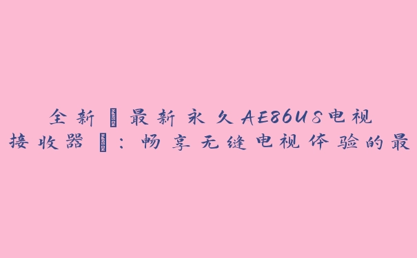 全新“最新永久AE86US电视接收器”：畅享无缝电视体验的最佳选择