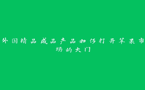 外国精品成品产品如何打开苹果市场的大门