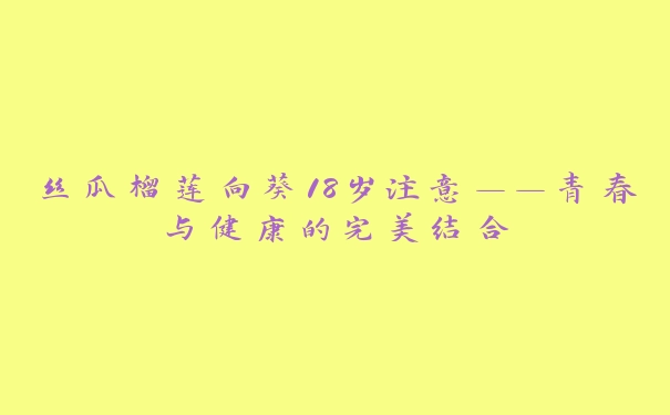 丝瓜榴莲向葵18岁注意——青春与健康的完美结合