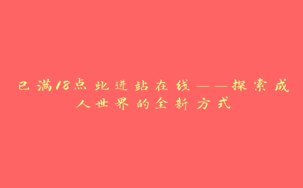 已满18点此进站在线——探索成人世界的全新方式