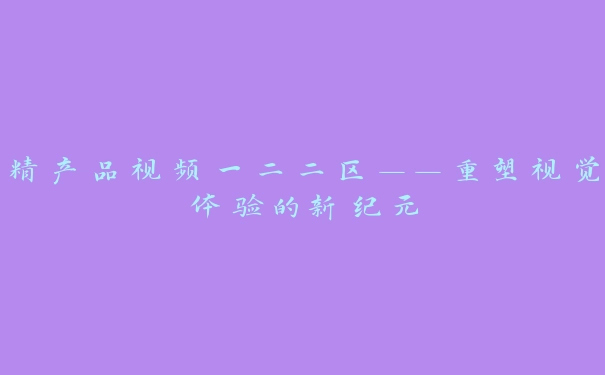 精产品视频一二二区——重塑视觉体验的新纪元