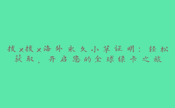 拔x拔x海外永久小草证明：轻松获取，开启您的全球绿卡之旅