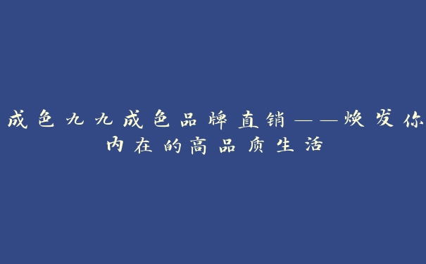 成色九九成色品牌直销——焕发你内在的高品质生活