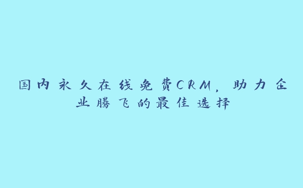 国内永久在线免费CRM，助力企业腾飞的最佳选择