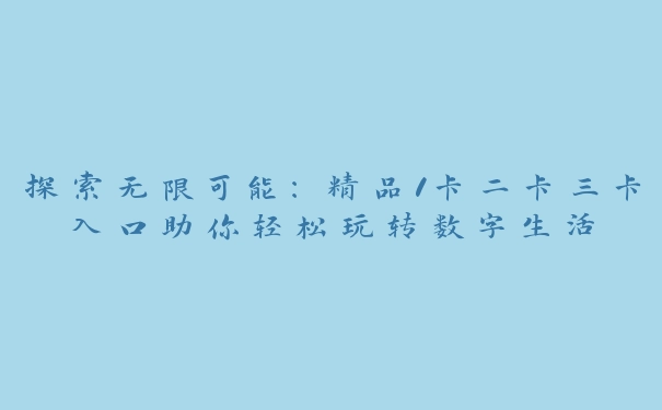 探索无限可能：精品1卡二卡三卡入口助你轻松玩转数字生活