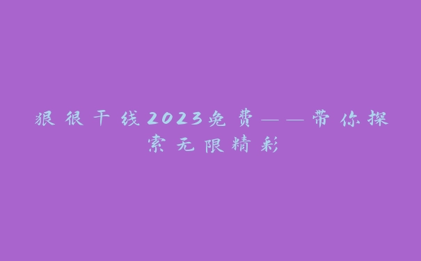 狠很干线2023免费——带你探索无限精彩