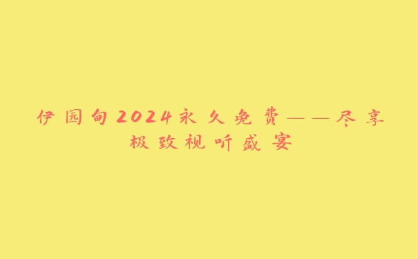 伊园甸2024永久免费——尽享极致视听盛宴