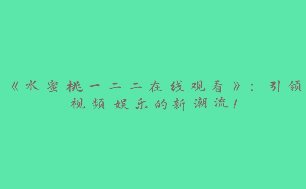 《水蜜桃一二二在线观看》：引领视频娱乐的新潮流！