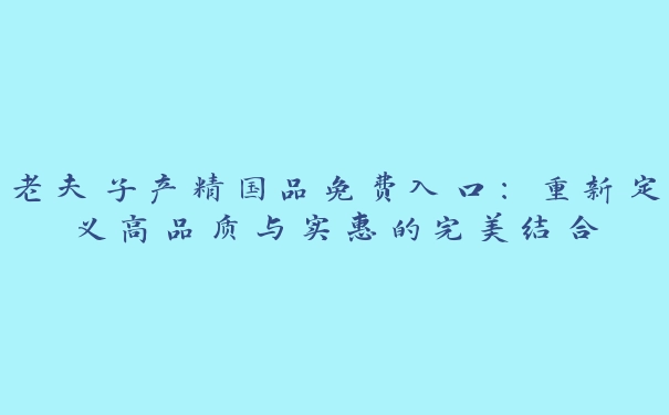 老夫子产精国品免费入口：重新定义高品质与实惠的完美结合