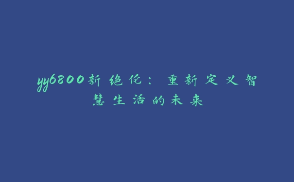 yy6800新绝伦：重新定义智慧生活的未来