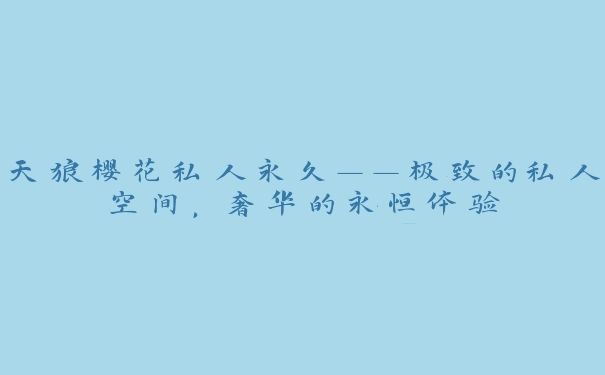 天狼樱花私人永久——极致的私人空间，奢华的永恒体验