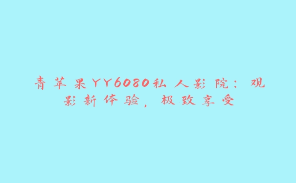 青苹果YY6080私人影院：观影新体验，极致享受