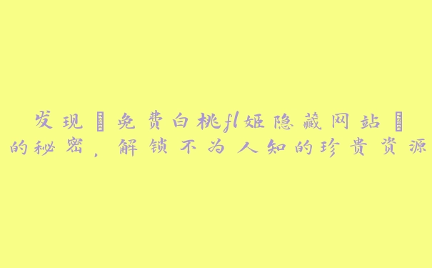 发现“免费白桃fl姬隐藏网站”的秘密，解锁不为人知的珍贵资源