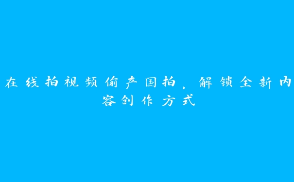 在线拍视频偷产国拍，解锁全新内容创作方式