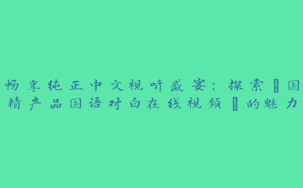 畅享纯正中文视听盛宴：探索“国精产品国语对白在线视频”的魅力