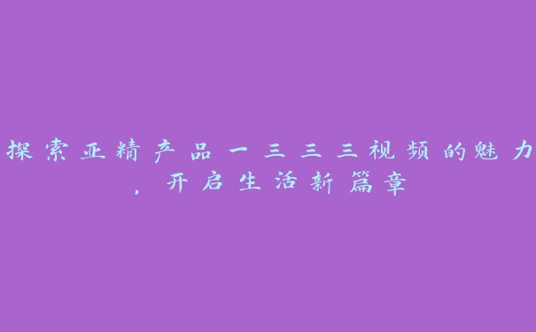 探索亚精产品一三三三视频的魅力，开启生活新篇章