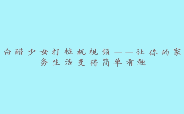 白醋少女打桩机视频——让你的家务生活变得简单有趣